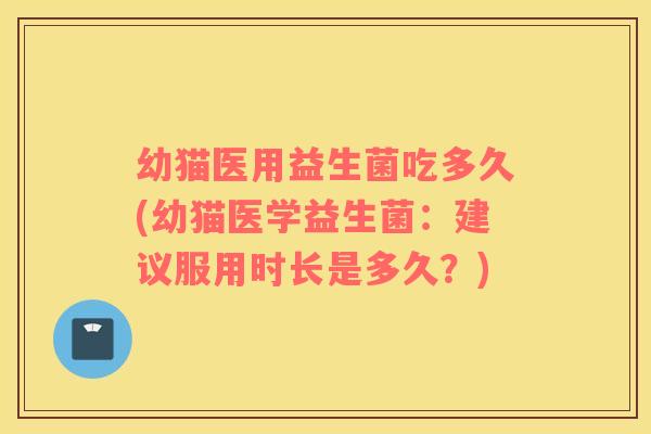 幼猫医用益生菌吃多久(幼猫医学益生菌：建议服用时长是多久？)