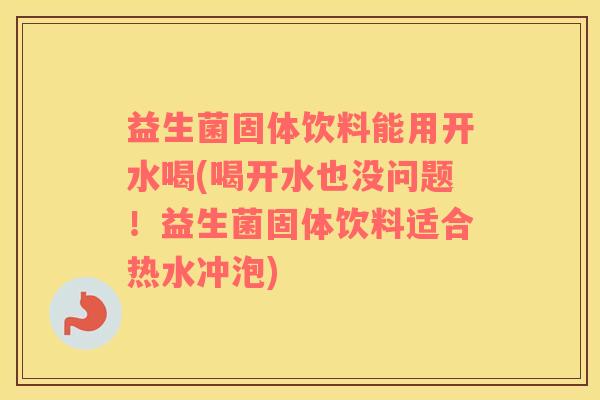 益生菌固体饮料能用开水喝(喝开水也没问题！益生菌固体饮料适合热水冲泡)
