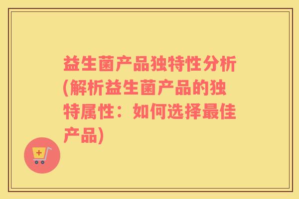 益生菌产品独特性分析(解析益生菌产品的独特属性：如何选择最佳产品)