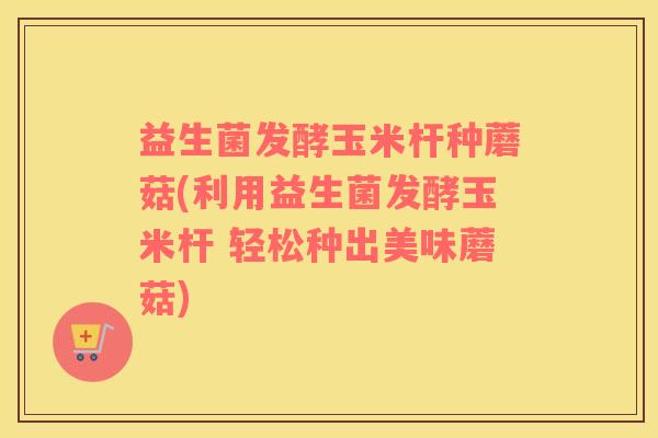 益生菌发酵玉米杆种蘑菇(利用益生菌发酵玉米杆 轻松种出美味蘑菇) 益生菌发酵玉米杆种蘑菇(利用益生菌发酵玉米杆 轻松种出美味蘑菇)