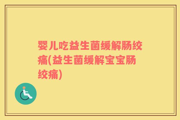 婴儿吃益生菌缓解肠绞痛(益生菌缓解宝宝肠绞痛) 婴儿吃益生菌缓解肠绞痛(益生菌缓解宝宝肠绞痛)