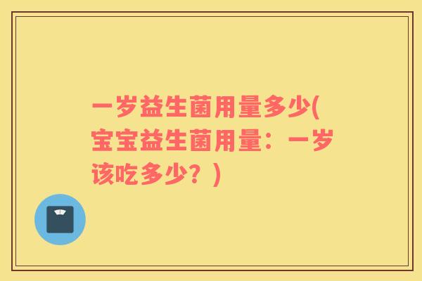 一岁益生菌用量多少(宝宝益生菌用量：一岁该吃多少？)