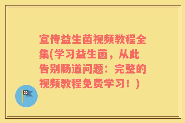 宣传益生菌视频教程全集(学习益生菌，从此告别肠道问题：完整的视频教程免费学习！)