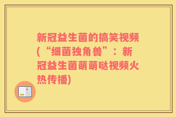 新冠益生菌的搞笑视频(“细菌独角兽”：新冠益生菌萌萌哒视频火热传播)