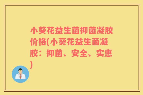 小葵花益生菌抑菌凝胶价格(小葵花益生菌凝胶：抑菌、安全、实惠)