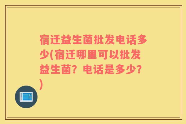 宿迁益生菌批发电话多少(宿迁哪里可以批发益生菌？电话是多少？)