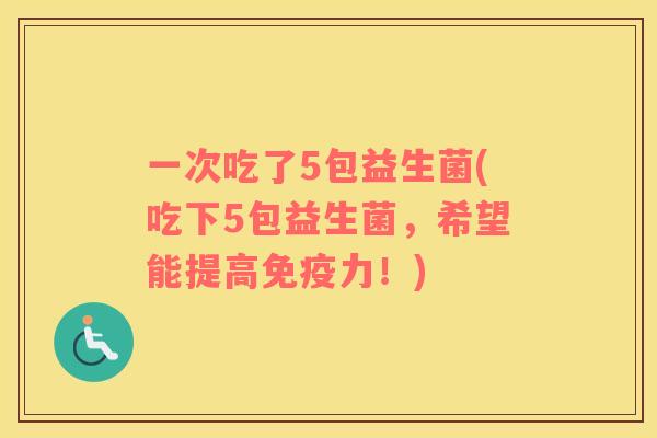 一次吃了5包益生菌(吃下5包益生菌，希望能提高免疫力！)