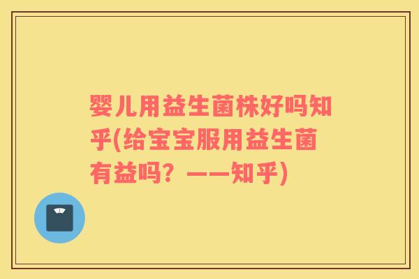 婴儿用益生菌株好吗知乎(给宝宝服用益生菌有益吗？——知乎)