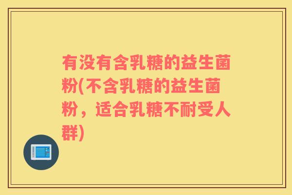 有没有含乳糖的益生菌粉(不含乳糖的益生菌粉,适合受人群) 有没有含乳糖的益生菌粉(不含乳糖的益生菌粉,适合受人群)
