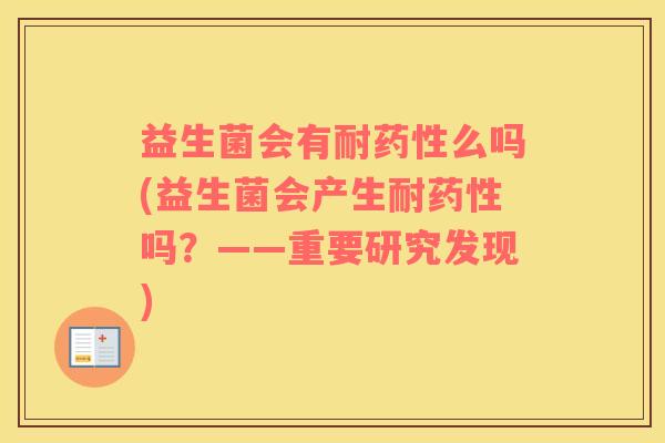 益生菌会有耐药性么吗(益生菌会产生耐药性吗？——重要研究发现)