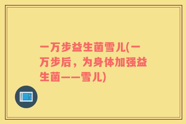 一万步益生菌雪儿(一万步后，为身体加强益生菌——雪儿)