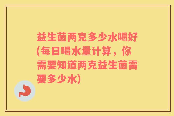 益生菌两克多少水喝好(每日喝水量计算，你需要知道两克益生菌需要多少水)