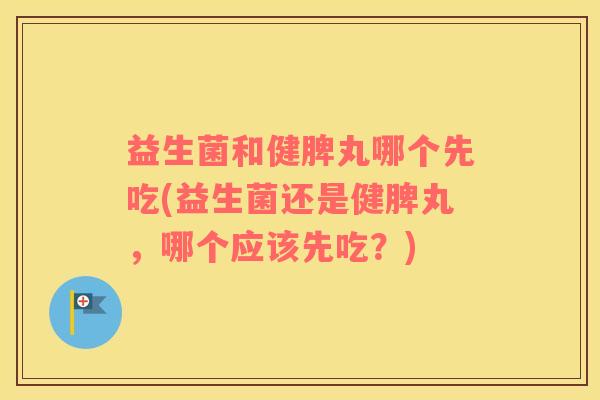 益生菌和健脾丸哪个先吃(益生菌还是健脾丸，哪个应该先吃？)