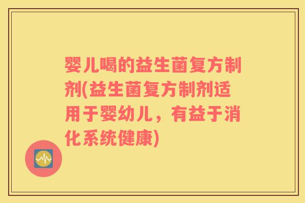 婴儿喝的益生菌复方制剂(益生菌复方制剂适用于婴幼儿，有益于消化系统健康)