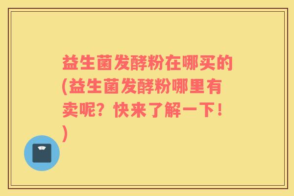 益生菌发酵粉在哪买的(益生菌发酵粉哪里有卖呢？快来了解一下！)