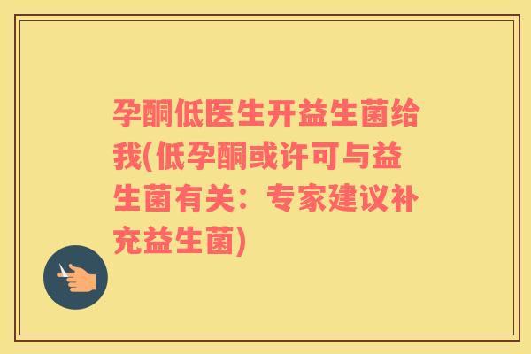 孕酮低医生开益生菌给我(低孕酮或许可与益生菌有关：专家建议补充益生菌)