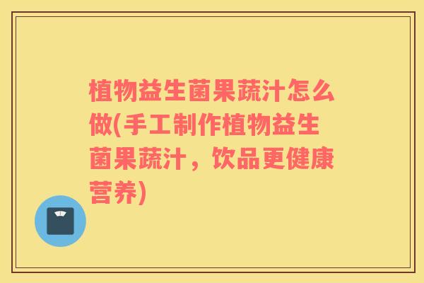 植物益生菌果蔬汁怎么做(手工制作植物益生菌果蔬汁，饮品更健康营养)