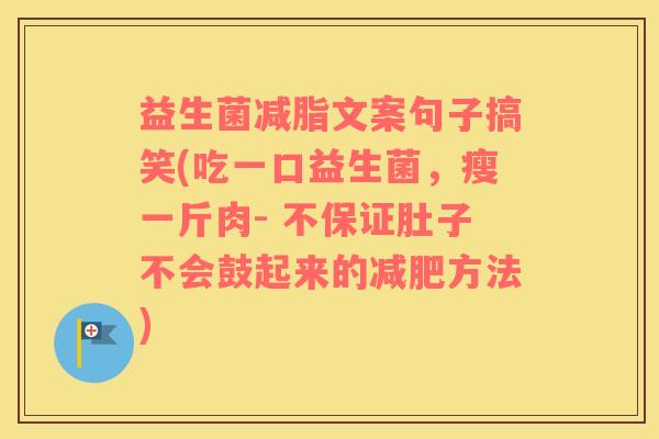 益生菌减脂文案句子搞笑(吃一口益生菌，瘦一斤肉- 不保证肚子不会鼓起来的减肥方法)
