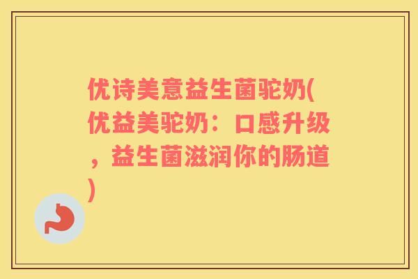 优诗美意益生菌驼奶(优益美驼奶：口感升级，益生菌滋润你的肠道)