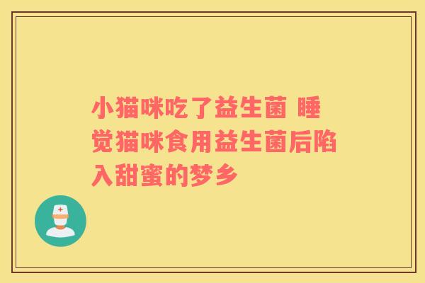 小猫咪吃了益生菌 睡觉猫咪食用益生菌后陷入甜蜜的梦乡