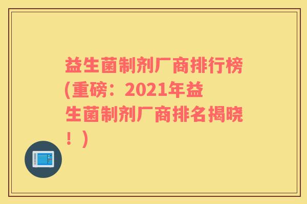 益生菌制剂厂商排行榜(重磅：2021年益生菌制剂厂商排名揭晓！)
