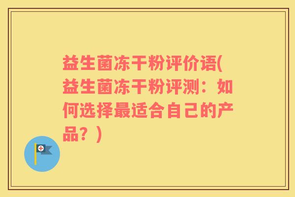 益生菌冻干粉评价语(益生菌冻干粉评测：如何选择最适合自己的产品？)