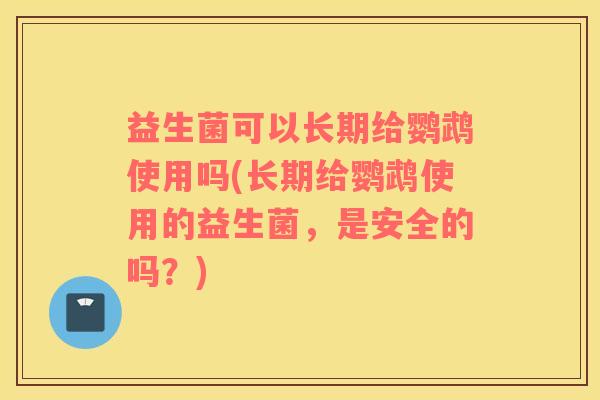 益生菌可以长期给鹦鹉使用吗(长期给鹦鹉使用的益生菌，是安全的吗？)