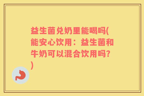 益生菌兑奶里能喝吗(能安心饮用：益生菌和牛奶可以混合饮用吗？)