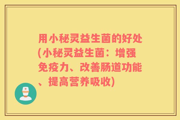 用小秘灵益生菌的好处(小秘灵益生菌：增强免疫力、改善肠道功能、提高营养吸收)