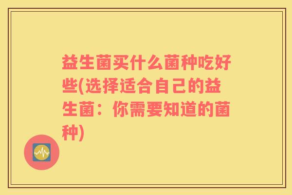 益生菌买什么菌种吃好些(选择适合自己的益生菌：你需要知道的菌种)