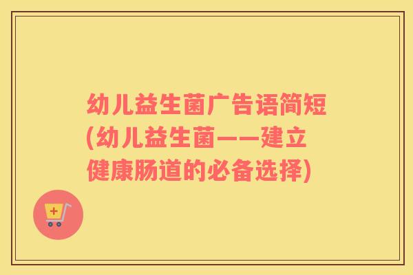 幼儿益生菌广告语简短(幼儿益生菌——建立健康肠道的必备选择)