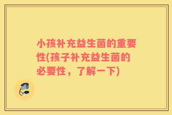小孩补充益生菌的重要性(孩子补充益生菌的必要性，了解一下)