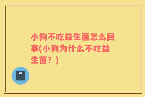 小狗不吃益生菌怎么回事(小狗为什么不吃益生菌？)