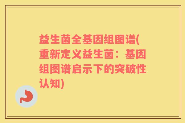 益生菌全基因组图谱(重新定义益生菌：基因组图谱启示下的突破性认知)