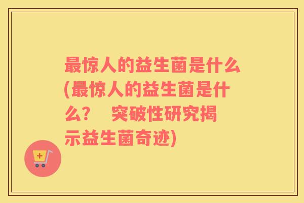 惊人的益生菌是什么(惊人的益生菌是什么? 突破性研究揭示益生菌奇迹) 惊人的益生菌是什么(惊人的益生菌是什么? 突破性研究揭示益生菌奇迹)