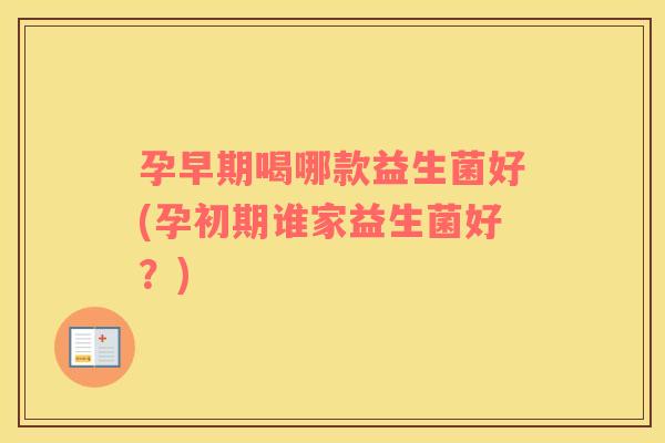孕早期喝哪款益生菌好(孕初期谁家益生菌好？)