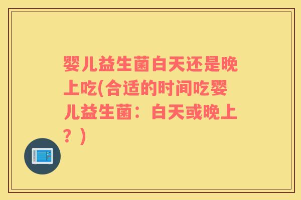 婴儿益生菌白天还是晚上吃(合适的时间吃婴儿益生菌：白天或晚上？)