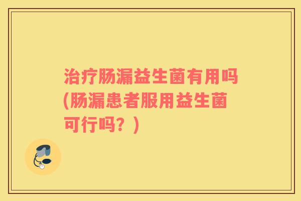 治疗肠漏益生菌有用吗(肠漏患者服用益生菌可行吗？)
