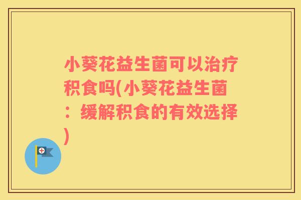 小葵花益生菌可以治疗积食吗(小葵花益生菌：缓解积食的有效选择)