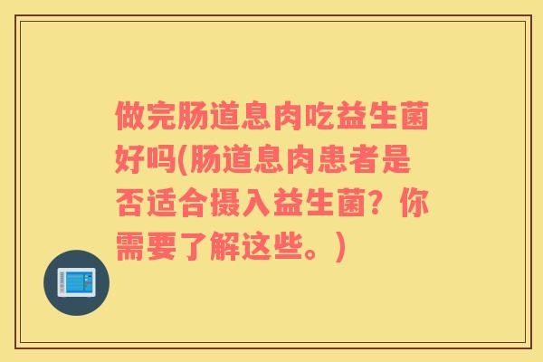 做完肠道息肉吃益生菌好吗(肠道息肉患者是否适合摄入益生菌？你需要了解这些。)