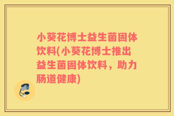 小葵花博士益生菌固体饮料(小葵花博士推出益生菌固体饮料，助力肠道健康)