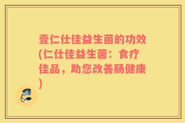 壹仁仕佳益生菌的功效(仁仕佳益生菌：食疗佳品，助您改善肠健康)