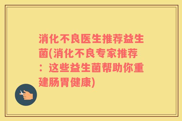 消化不良医生推荐益生菌(消化不良专家推荐：这些益生菌帮助你重建肠胃健康)