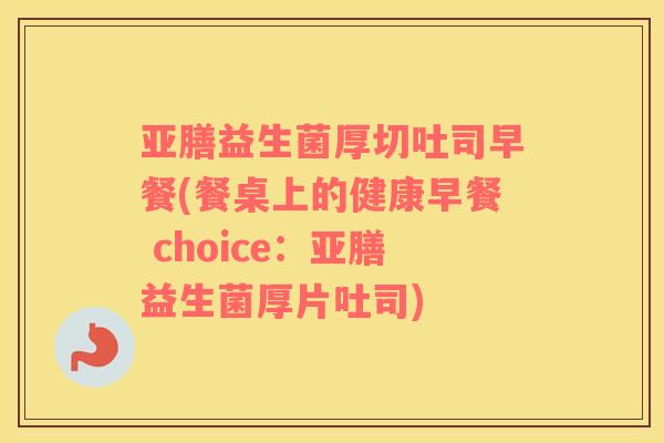 亚膳益生菌厚切吐司早餐(餐桌上的健康早餐 choice：亚膳益生菌厚片吐司)
