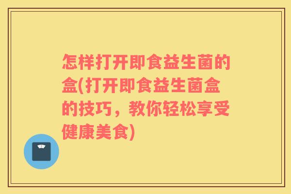 怎样打开即食益生菌的盒(打开即食益生菌盒的技巧，教你轻松享受健康美食)