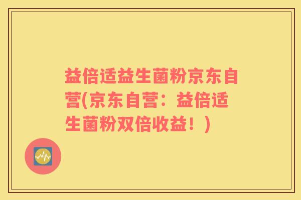 益倍适益生菌粉京东自营(京东自营：益倍适生菌粉双倍收益！)
