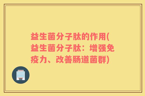 益生菌分子肽的作用(益生菌分子肽:增强力、改善肠道菌群) 益生菌分子肽的作用(益生菌分子肽:增强力、改善肠道菌群)