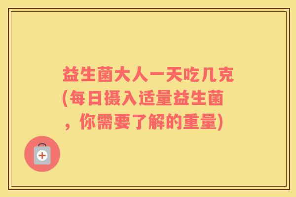 益生菌大人一天吃几克(每日摄入适量益生菌，你需要了解的重量)