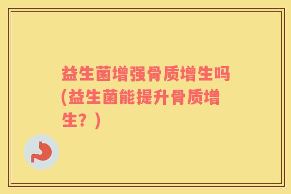 益生菌增强骨质增生吗(益生菌能提升骨质增生？)