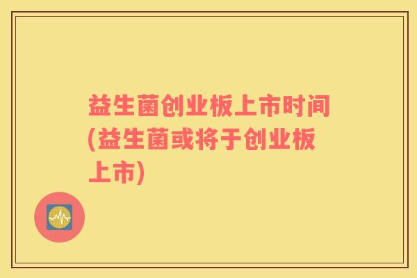 益生菌创业板上市时间(益生菌或将于创业板上市)